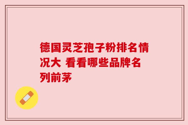 德国灵芝孢子粉排名情况大 看看哪些品牌名列前茅 德国灵芝孢子粉排名情况大 看看哪些品牌名列前茅
