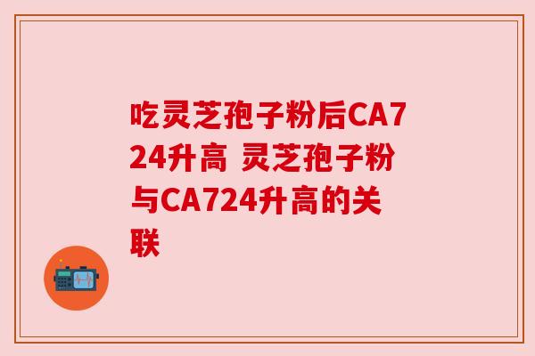 吃灵芝孢子粉后CA724升高 灵芝孢子粉与CA724升高的关联 吃灵芝孢子粉后CA724升高 灵芝孢子粉与CA724升高的关联
