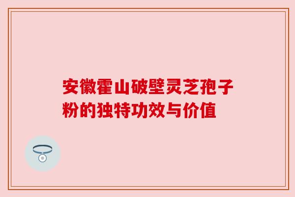 安徽霍山破壁灵芝孢子粉的独特功效与价值 安徽霍山破壁灵芝孢子粉的独特功效与价值
