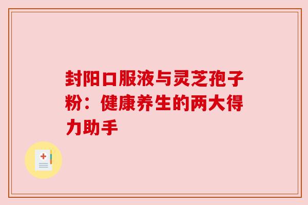 封阳口服液与灵芝孢子粉:健康养生的两大得力助手 封阳口服液与灵芝孢子粉:健康养生的两大得力助手