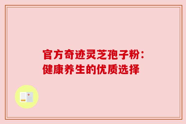 官方奇迹灵芝孢子粉：健康养生的优质选择