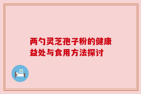 两勺灵芝孢子粉的健康益处与食用方法探讨 两勺灵芝孢子粉的健康益处与食用方法探讨