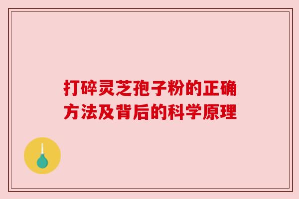 打碎灵芝孢子粉的正确方法及背后的科学原理 打碎灵芝孢子粉的正确方法及背后的科学原理