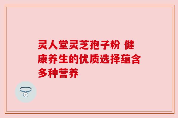 灵人堂灵芝孢子粉 健康养生的优质选择蕴含多种营养 灵人堂灵芝孢子粉 健康养生的优质选择蕴含多种营养