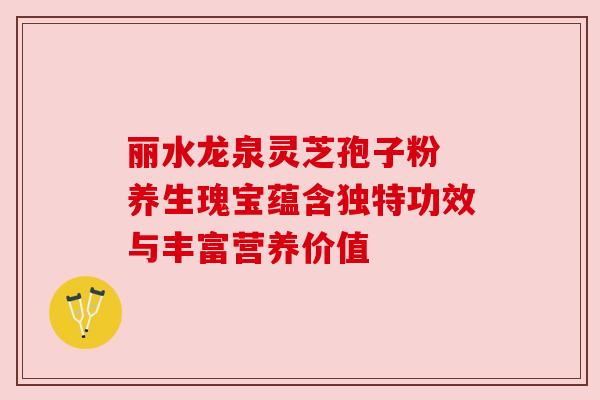 丽水龙泉灵芝孢子粉 养生瑰宝蕴含独特功效与丰富营养价值 丽水龙泉灵芝孢子粉 养生瑰宝蕴含独特功效与丰富营养价值