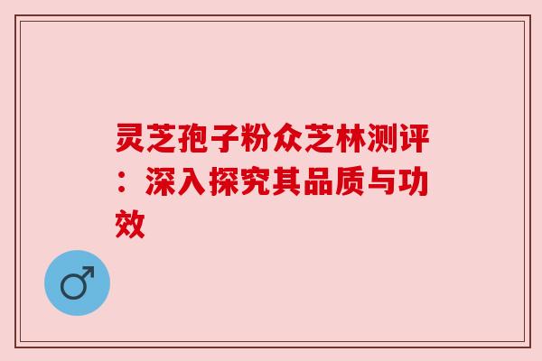 灵芝孢子粉众芝林测评:深入探究其品质与功效 灵芝孢子粉众芝林测评:深入探究其品质与功效