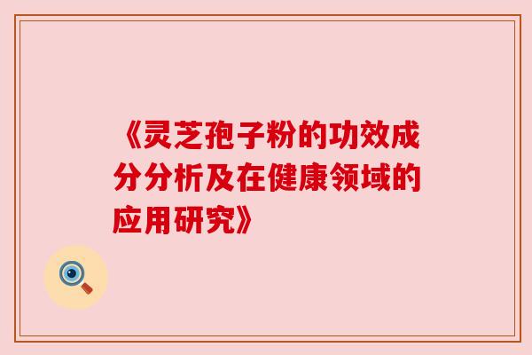 《灵芝孢子粉的功效成分分析及在健康领域的应用研究》 《灵芝孢子粉的功效成分分析及在健康领域的应用研究》