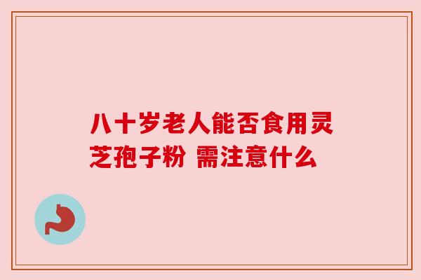 八十岁老人能否食用灵芝孢子粉 需注意什么
