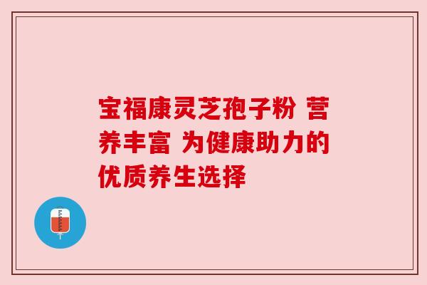 宝福康灵芝孢子粉 营养丰富 为健康助力的优质养生选择 宝福康灵芝孢子粉 营养丰富 为健康助力的优质养生选择