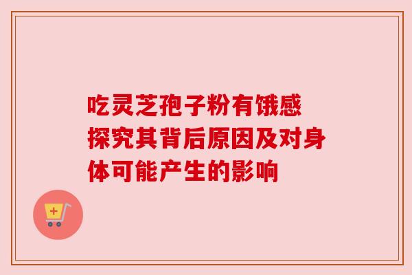 吃灵芝孢子粉有饿感 探究其背后原因及对身体可能产生的影响 吃灵芝孢子粉有饿感 探究其背后原因及对身体可能产生的影响