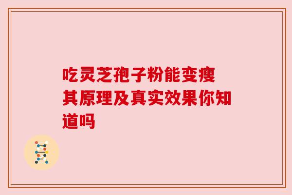 吃灵芝孢子粉能变瘦 其原理及真实效果你知道吗 吃灵芝孢子粉能变瘦 其原理及真实效果你知道吗