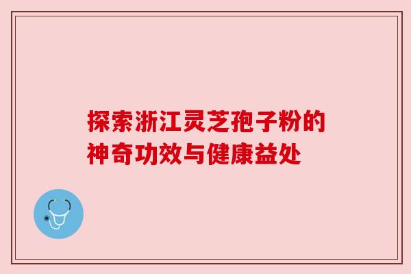 探索浙江灵芝孢子粉的神奇功效与健康益处