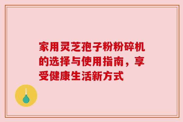 家用灵芝孢子粉粉碎机的选择与使用指南,享受健康生活新方式 家用灵芝孢子粉粉碎机的选择与使用指南,享受健康生活新方式