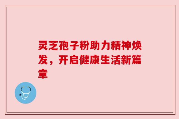灵芝孢子粉助力精神焕发，开启健康生活新篇章
