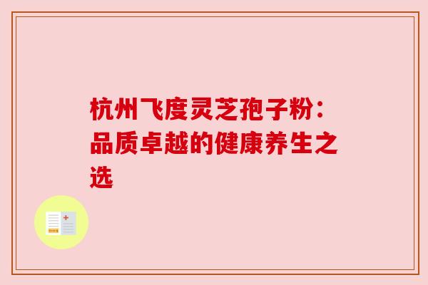 杭州飞度灵芝孢子粉：品质卓越的健康养生之选