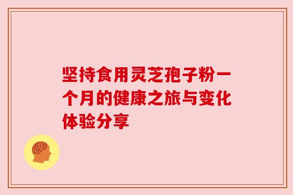 坚持食用灵芝孢子粉一个月的健康之旅与变化体验分享