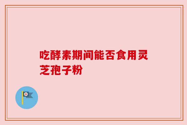 吃酵素期间能否食用灵芝孢子粉