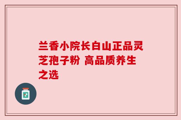 兰香小院长白山正品灵芝孢子粉 高品质养生之选 兰香小院长白山正品灵芝孢子粉 高品质养生之选