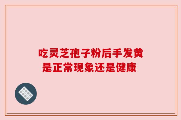 吃灵芝孢子粉后手发黄 是正常现象还是健康 吃灵芝孢子粉后手发黄 是正常现象还是健康