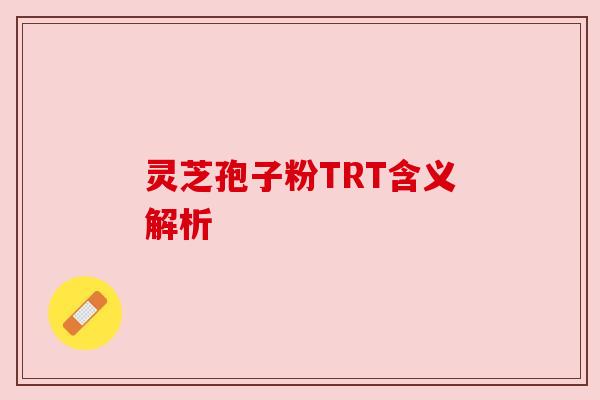 灵芝孢子粉TRT含义解析 灵芝孢子粉TRT含义解析