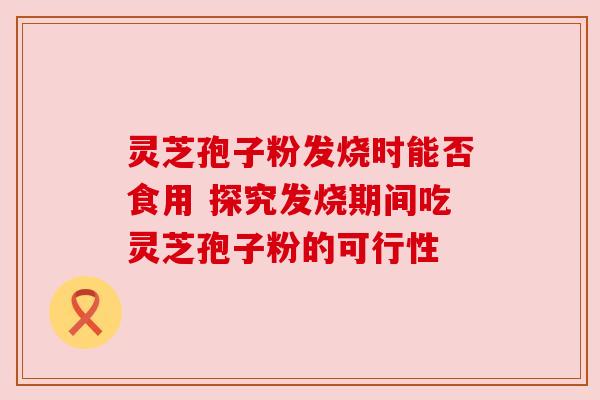 灵芝孢子粉发烧时能否食用 探究发烧期间吃灵芝孢子粉的可行性