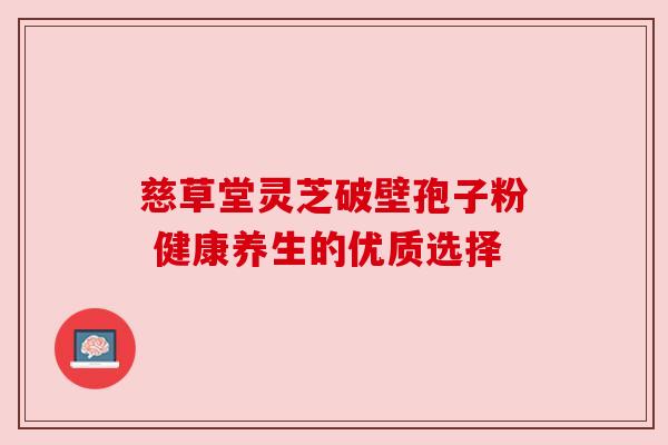 慈草堂灵芝破壁孢子粉 健康养生的优质选择 慈草堂灵芝破壁孢子粉 健康养生的优质选择