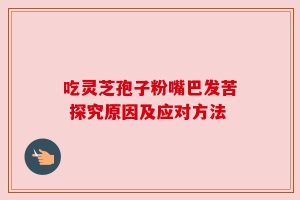 吃灵芝孢子粉嘴巴发苦 探究原因及应对方法