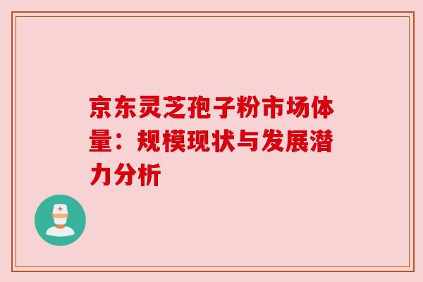 京东灵芝孢子粉市场体量:规模现状与发展潜力分析 京东灵芝孢子粉市场体量:规模现状与发展潜力分析