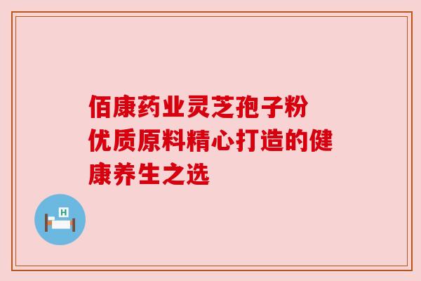佰康药业灵芝孢子粉 优质原料精心打造的健康养生之选 佰康药业灵芝孢子粉 优质原料精心打造的健康养生之选