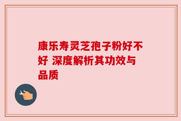 康乐寿灵芝孢子粉好不好 深度解析其功效与品质 康乐寿灵芝孢子粉好不好 深度解析其功效与品质