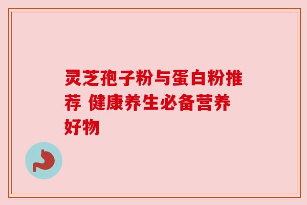 灵芝孢子粉与蛋白粉推荐 健康养生必备营养好物 灵芝孢子粉与蛋白粉推荐 健康养生必备营养好物