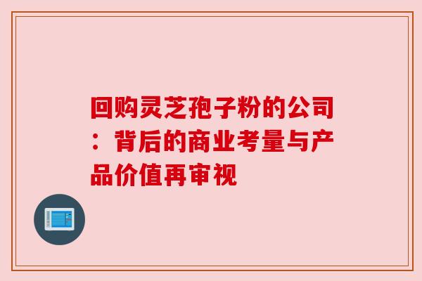 回购灵芝孢子粉的公司:背后的商业考量与产品价值再审视 回购灵芝孢子粉的公司:背后的商业考量与产品价值再审视