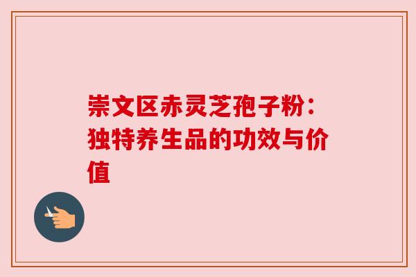 崇文区赤灵芝孢子粉:独特养生品的功效与价值 崇文区赤灵芝孢子粉:独特养生品的功效与价值