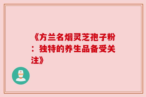 《方兰名烟灵芝孢子粉：独特的养生品备受关注》