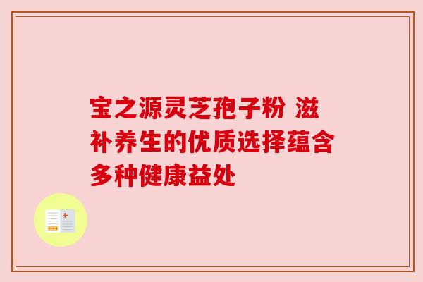 宝之源灵芝孢子粉 滋补养生的优质选择蕴含多种健康益处