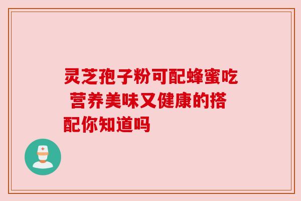 灵芝孢子粉可配蜂蜜吃 营养美味又健康的搭配你知道吗