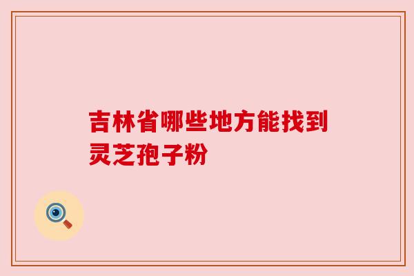 吉林省哪些地方能找到灵芝孢子粉
