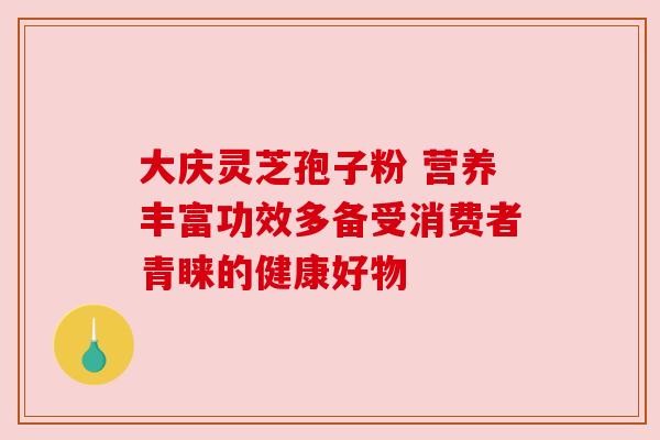 大庆灵芝孢子粉 营养丰富功效多备受消费者青睐的健康好物 大庆灵芝孢子粉 营养丰富功效多备受消费者青睐的健康好物