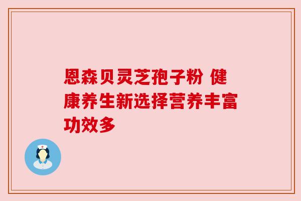 恩森贝灵芝孢子粉 健康养生新选择营养丰富功效多 恩森贝灵芝孢子粉 健康养生新选择营养丰富功效多