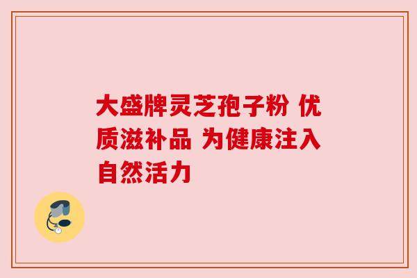 大盛牌灵芝孢子粉 优质滋补品 为健康注入自然活力