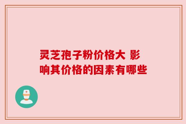 灵芝孢子粉价格大 影响其价格的因素有哪些 灵芝孢子粉价格大 影响其价格的因素有哪些