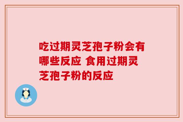 吃过期灵芝孢子粉会有哪些反应 食用过期灵芝孢子粉的反应 吃过期灵芝孢子粉会有哪些反应 食用过期灵芝孢子粉的反应