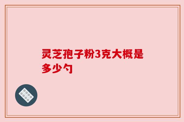 灵芝孢子粉3克大概是多少勺 灵芝孢子粉3克大概是多少勺