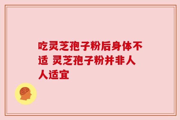 吃灵芝孢子粉后身体不适 灵芝孢子粉并非人人适宜 吃灵芝孢子粉后身体不适 灵芝孢子粉并非人人适宜