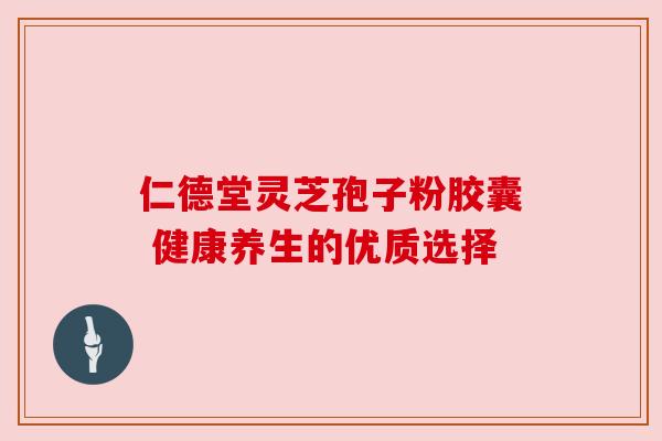 仁德堂灵芝孢子粉胶囊 健康养生的优质选择