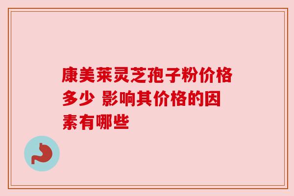 康美莱灵芝孢子粉价格多少 影响其价格的因素有哪些