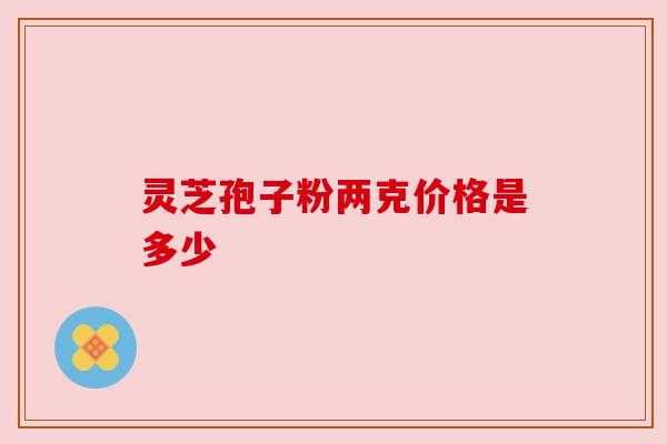 灵芝孢子粉两克价格是多少 灵芝孢子粉两克价格是多少