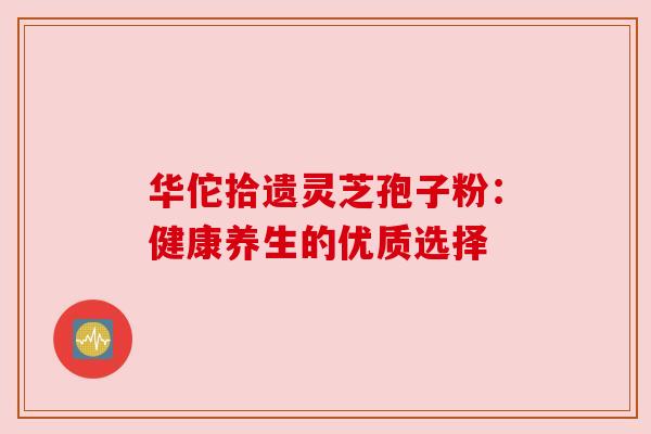 华佗拾遗灵芝孢子粉:健康养生的优质选择 华佗拾遗灵芝孢子粉:健康养生的优质选择