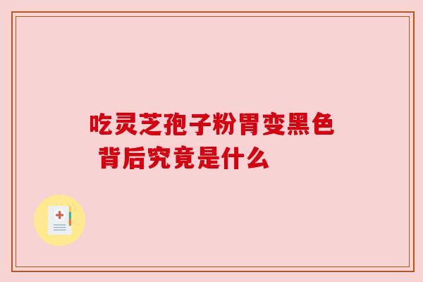 吃灵芝孢子粉胃变黑色 背后究竟是什么 吃灵芝孢子粉胃变黑色 背后究竟是什么
