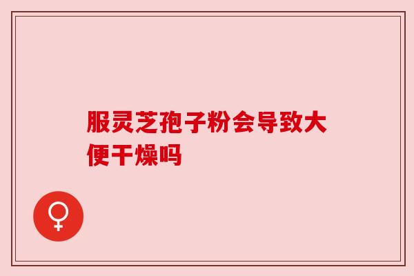 服灵芝孢子粉会导致大便干燥吗 服灵芝孢子粉会导致大便干燥吗